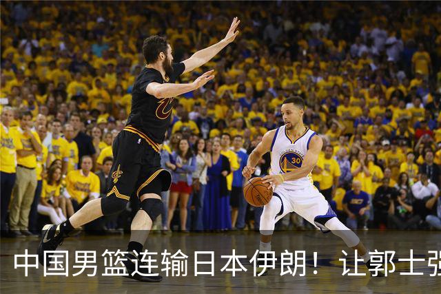 中国男篮连输日本伊朗！让郭士强下课解决不了问题 懂球都知道原因